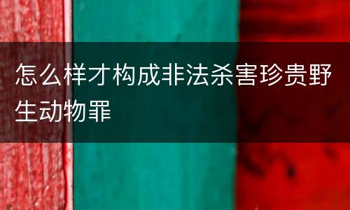 怎么样才构成非法杀害珍贵野生动物罪