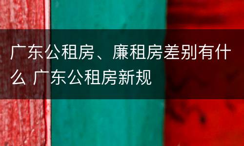 广东公租房、廉租房差别有什么 广东公租房新规