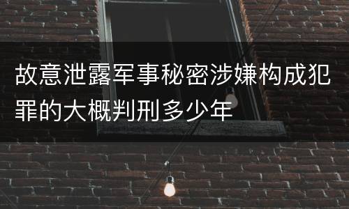 故意泄露军事秘密涉嫌构成犯罪的大概判刑多少年