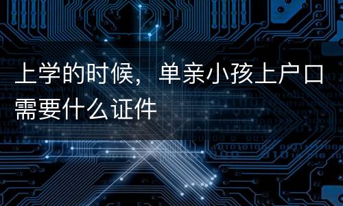 上学的时候，单亲小孩上户口需要什么证件