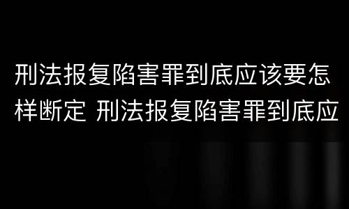 刑法报复陷害罪到底应该要怎样断定 刑法报复陷害罪到底应该要怎样断定呢