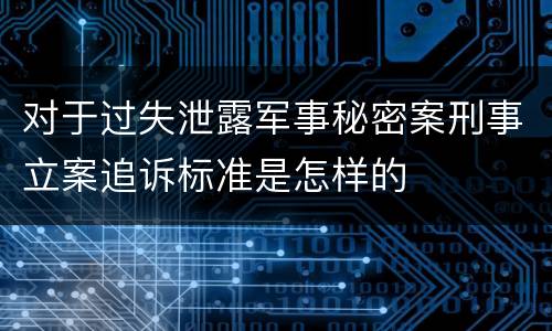 对于过失泄露军事秘密案刑事立案追诉标准是怎样的