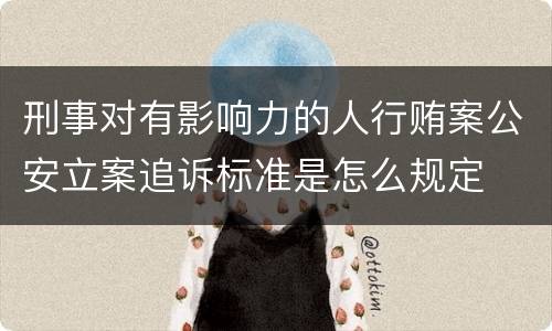 刑事对有影响力的人行贿案公安立案追诉标准是怎么规定