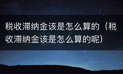 税收滞纳金该是怎么算的（税收滞纳金该是怎么算的呢）