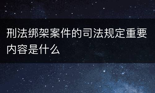 刑法绑架案件的司法规定重要内容是什么