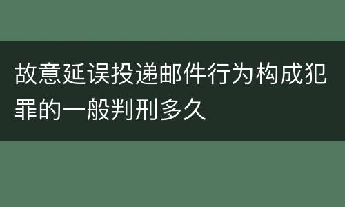 故意延误投递邮件行为构成犯罪的一般判刑多久