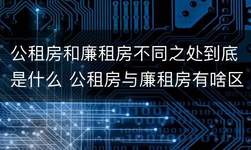 公租房和廉租房不同之处到底是什么 公租房与廉租房有啥区别