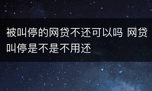 被叫停的网贷不还可以吗 网贷叫停是不是不用还