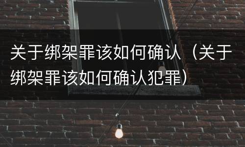关于绑架罪该如何确认（关于绑架罪该如何确认犯罪）