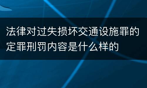 法律对过失损坏交通设施罪的定罪刑罚内容是什么样的