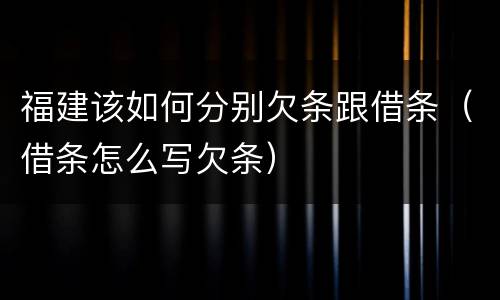 福建该如何分别欠条跟借条（借条怎么写欠条）