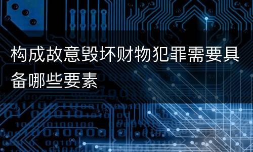 构成故意毁坏财物犯罪需要具备哪些要素
