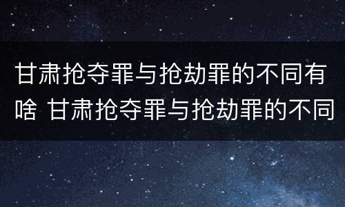 甘肃抢夺罪与抢劫罪的不同有啥 甘肃抢夺罪与抢劫罪的不同有啥区别