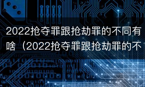2022抢夺罪跟抢劫罪的不同有啥（2022抢夺罪跟抢劫罪的不同有啥不一样）