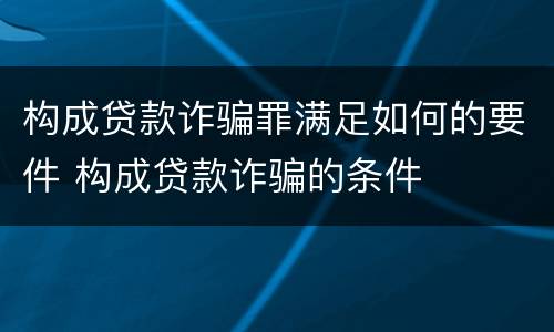 构成贷款诈骗罪满足如何的要件 构成贷款诈骗的条件