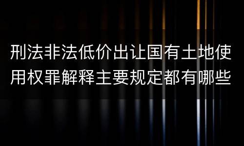 刑法非法低价出让国有土地使用权罪解释主要规定都有哪些