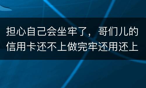 担心自己会坐牢了，哥们儿的信用卡还不上做完牢还用还上吗