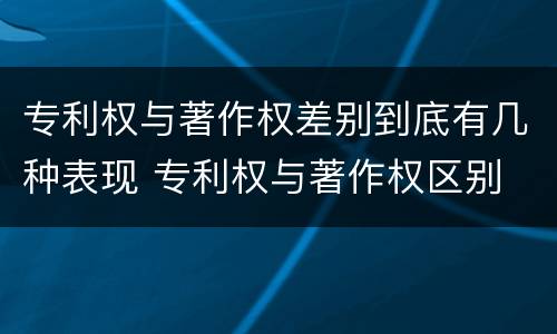 专利权与著作权差别到底有几种表现 专利权与著作权区别