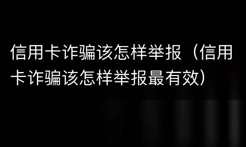 信用卡诈骗该怎样举报（信用卡诈骗该怎样举报最有效）