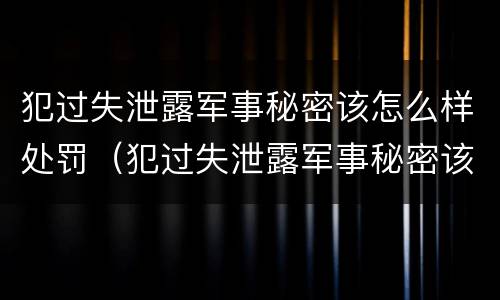 犯过失泄露军事秘密该怎么样处罚（犯过失泄露军事秘密该怎么样处罚呢）