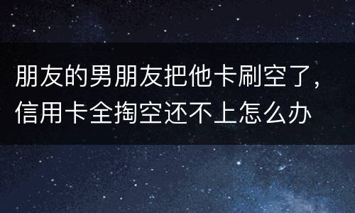 朋友的男朋友把他卡刷空了，信用卡全掏空还不上怎么办