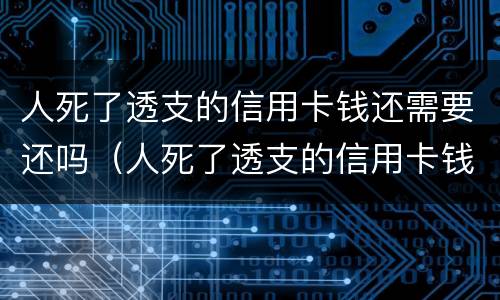 人死了透支的信用卡钱还需要还吗（人死了透支的信用卡钱还需要还吗知乎）