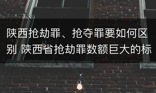 陕西抢劫罪、抢夺罪要如何区别 陕西省抢劫罪数额巨大的标准