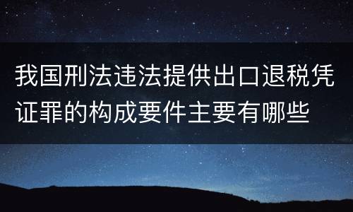 我国刑法违法提供出口退税凭证罪的构成要件主要有哪些