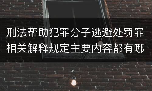 刑法帮助犯罪分子逃避处罚罪相关解释规定主要内容都有哪些