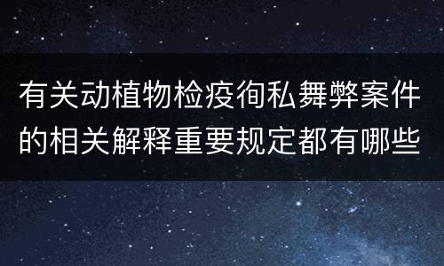 有关动植物检疫徇私舞弊案件的相关解释重要规定都有哪些