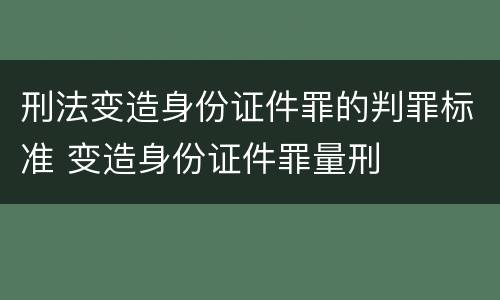 刑法变造身份证件罪的判罪标准 变造身份证件罪量刑