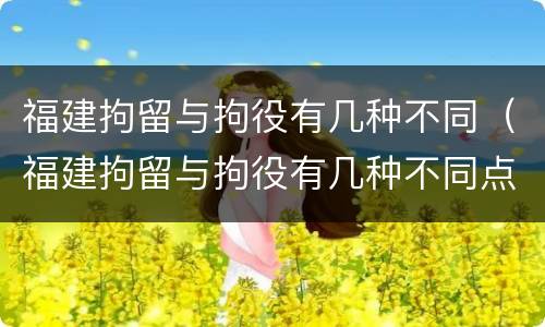 福建拘留与拘役有几种不同（福建拘留与拘役有几种不同点）