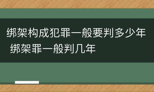 绑架构成犯罪一般要判多少年 绑架罪一般判几年