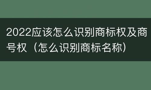 2022应该怎么识别商标权及商号权（怎么识别商标名称）