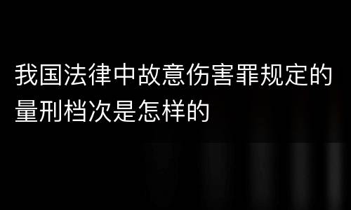 我国法律中故意伤害罪规定的量刑档次是怎样的