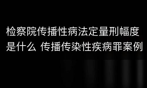 检察院传播性病法定量刑幅度是什么 传播传染性疾病罪案例