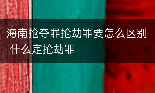 海南抢夺罪抢劫罪要怎么区别 什么定抢劫罪