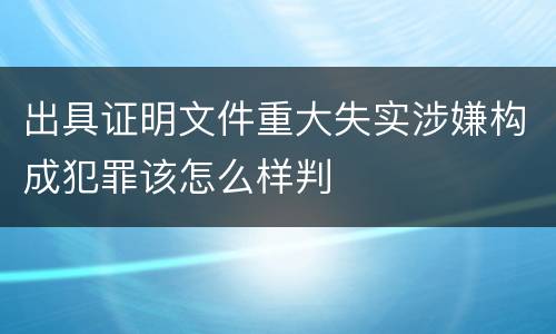 出具证明文件重大失实涉嫌构成犯罪该怎么样判