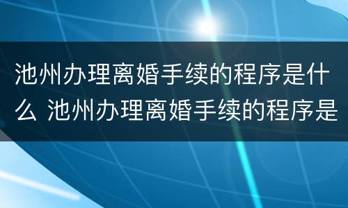 池州办理离婚手续的程序是什么 池州办理离婚手续的程序是什么呢