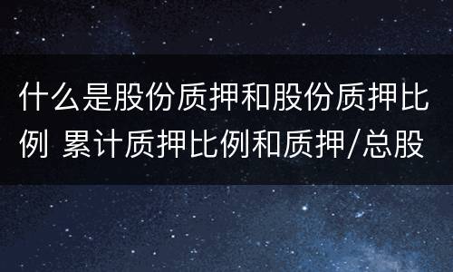 什么是股份质押和股份质押比例 累计质押比例和质押/总股本的区别