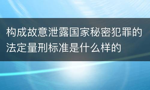 构成故意泄露国家秘密犯罪的法定量刑标准是什么样的
