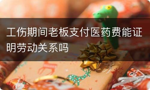 工伤期间老板支付医药费能证明劳动关系吗