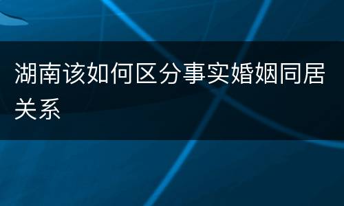 湖南该如何区分事实婚姻同居关系