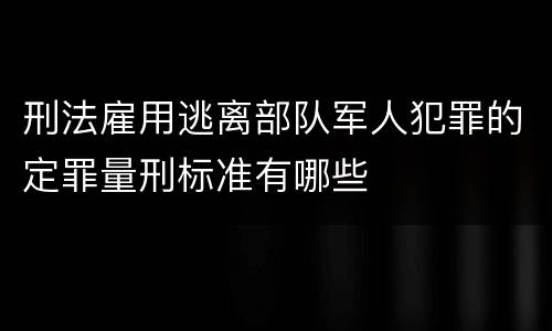 刑法雇用逃离部队军人犯罪的定罪量刑标准有哪些