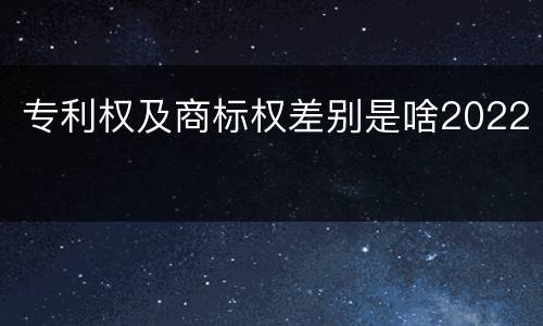 专利权及商标权差别是啥2022