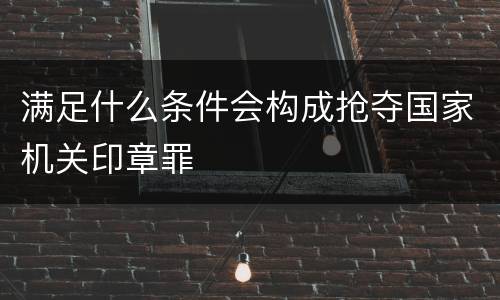满足什么条件会构成抢夺国家机关印章罪
