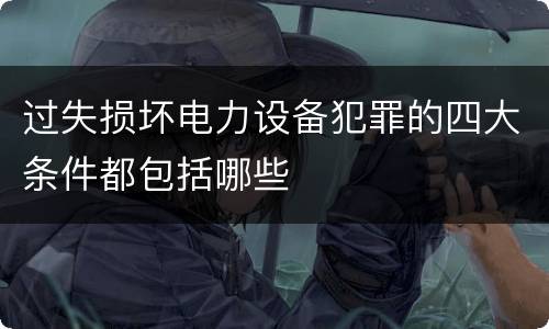 过失损坏电力设备犯罪的四大条件都包括哪些