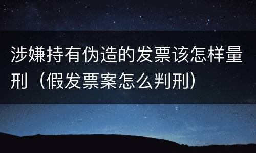 涉嫌持有伪造的发票该怎样量刑（假发票案怎么判刑）