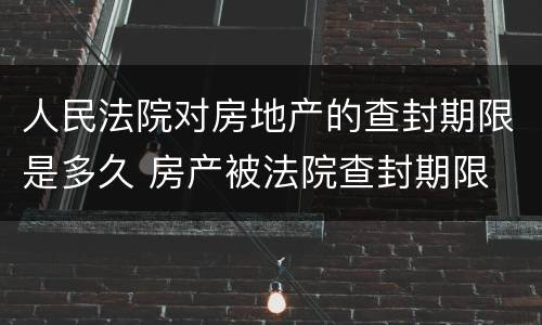 人民法院对房地产的查封期限是多久 房产被法院查封期限