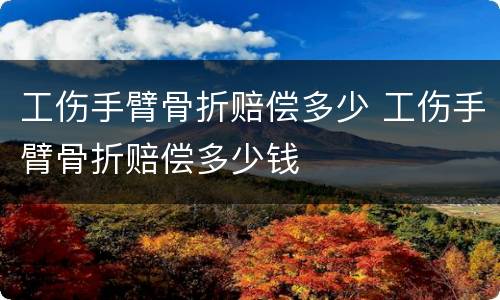 工伤手臂骨折赔偿多少 工伤手臂骨折赔偿多少钱
